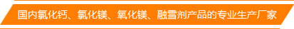 國內氯化鈣、氯化鎂、氧化鎂、融雪劑產品的專業生產廠家